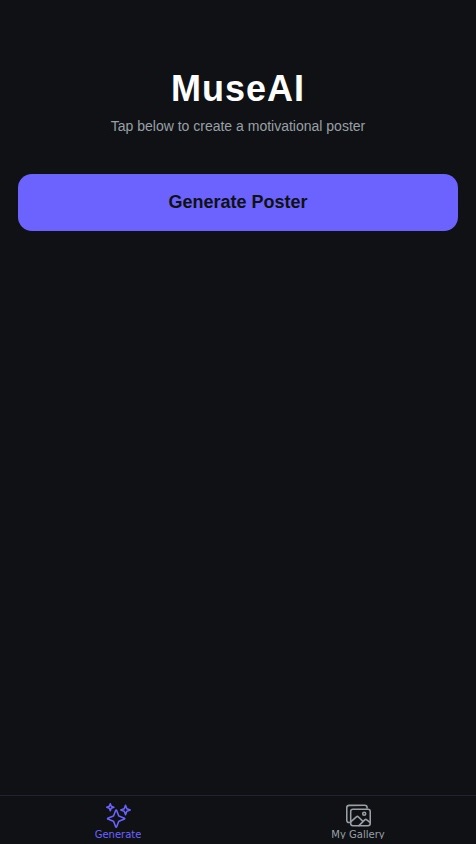 Create a native mobile app called "MuseAI" that allows users to generate motivational posters using AI.

The app should have the following features:

1.  **Home Screen (Generator):**
    *   Display a large, prominent button labeled "Generate Poster."
    *   When the user taps this button, the app should call an AI to generate a unique background image and a related motivational quote.
    *   Combine the generated image and text into a single "poster" image and display it to the user.

2.  **Poster Display Screen:**
    *   After generation, show the final poster image.
    *   Include two clear buttons below the poster: "Save to Device" and "Share."
    *   Include a third button, "Save to My Gallery," which saves the poster data to the user's account in the database.

3.  **My Gallery Screen:**
    *   This screen should display a grid of all the posters the current user has previously saved.
    *   Tapping on a poster in the gallery should open it in a full-screen view, where they can choose to share or delete it.

The design should be modern, clean, and inspiring. All user-generated posters saved to the gallery should be stored persistently in a database and linked to the user's account.
