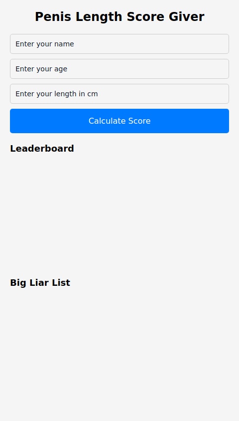 Penis lenght score giver and review on how good or bad it is you enter your name age and lenght in cm and it calculates score on age and lenght if age lower than 10 and lenght higher than 30cm it says you are a liar says something bad about you and puts you on the big liar list also there is leaderboard on score