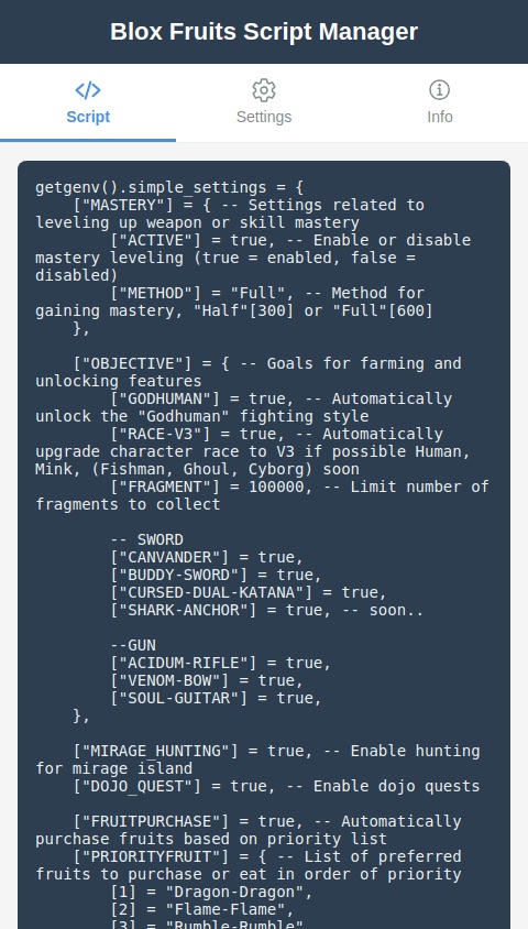 Make sure I can mirage hunt and do dojo quest also show the script and make sure I can copy it getgenv().simple_settings = {
    ["MASTERY"] = { -- Settings related to leveling up weapon or skill mastery
        ["ACTIVE"] = true, -- Enable or disable mastery leveling (true = enabled, false = disabled)
        ["METHOD"] = "Full", -- Method for gaining mastery, "Half"[300] or "Full"[600]
    },

    ["OBJECTIVE"] = { -- Goals for farming and unlocking features
        ["GODHUMAN"] = true, -- Automatically unlock the "Godhuman" fighting style
        ["RACE-V3"] = true, -- Automatically upgrade character race to V3 if possible Human, Mink, (Fishman, Ghoul, Cyborg) soon
        ["FRAGMENT"] = 100000, -- Limit number of fragments to collect

        -- SWORD
        ["CANVANDER"] = true,
        ["BUDDY-SWORD"] = true,
        ["CURSED-DUAL-KATANA"] = true,
        ["SHARK-ANCHOR"] = true, -- soon..

        --GUN
        ["ACIDUM-RIFLE"] = true,
        ["VENOM-BOW"] = true,
        ["SOUL-GUITAR"] = true,
    },

    ["FRUITPURCHASE"] = true, -- Automatically purchase fruits based on priority list
    ["PRIORITYFRUIT"] = { -- List of preferred fruits to purchase or eat in order of priority
        [1] = "Dragon-Dragon",
        [2] = "Flame-Flame",
        [3] = "Rumble-Rumble",
        [4] = "Human-Human: Buddha",
        [5] = "Dark-Dark",
    },

    ["FPSCAP"] = 30, -- Limit the frame rate to optimize performance
    ["LOWTEXTURE"] = true -- Reduce graphic quality for better performance
}

loadstring(game:HttpGet("https://raw.githubusercontent.com/simple-hubs/contents/refs/heads/main/bloxfruit-kaitan-main.lua"))()